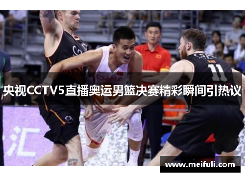 央视CCTV5直播奥运男篮决赛精彩瞬间引热议