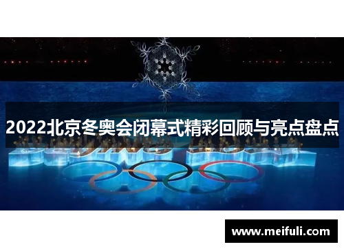 2022北京冬奥会闭幕式精彩回顾与亮点盘点
